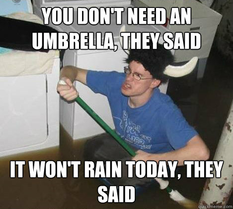 you don't need an umbrella, they said it won't rain today, they said  They said