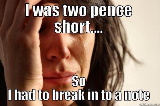 I WAS TWO PENCE SHORT.... SO I HAD TO BREAK IN TO A NOTE First World Problems