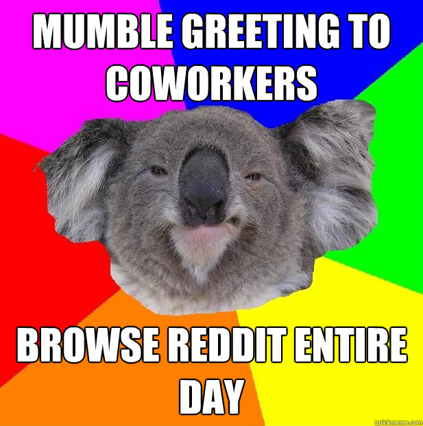 Mumble greeting to coworkers Browse Reddit entire day  