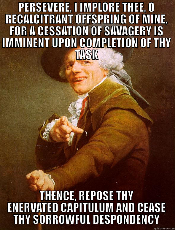 PERSEVERE, I IMPLORE THEE, O RECALCITRANT OFFSPRING OF MINE, FOR A CESSATION OF SAVAGERY IS IMMINENT UPON COMPLETION OF THY TASK THENCE, REPOSE THY ENERVATED CAPITULUM AND CEASE THY SORROWFUL DESPONDENCY Joseph Ducreux