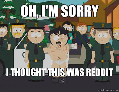 Oh, I'm sorry I thought this was reddit  Randy-Marsh