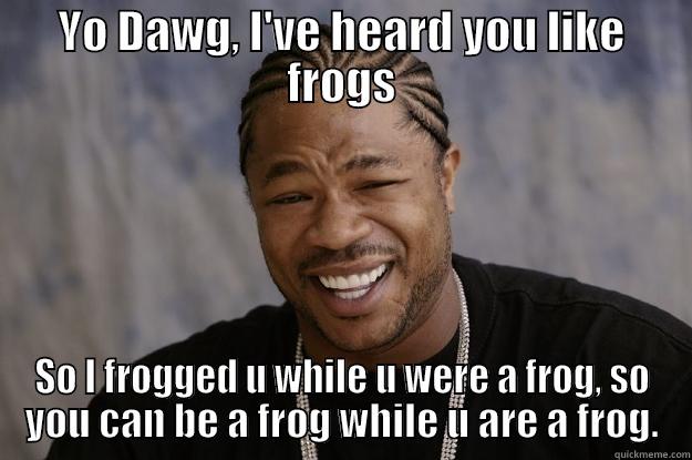 Stuart be like - YO DAWG, I'VE HEARD YOU LIKE FROGS SO I FROGGED U WHILE U WERE A FROG, SO YOU CAN BE A FROG WHILE U ARE A FROG. Xzibit meme