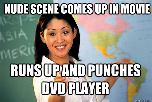 Nude scene comes up in movie Runs up and punches dvd player  Unhelpful High School Teacher