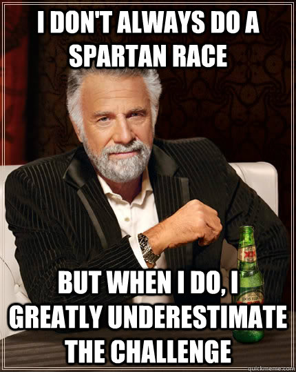 I don't always Do a Spartan Race but when I do, I greatly underestimate the challenge   The Most Interesting Man In The World