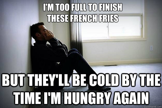 i'm too full to finish
these french fries but they'll be cold by the time i'm hungry again - i'm too full to finish
these french fries but they'll be cold by the time i'm hungry again  First world woes