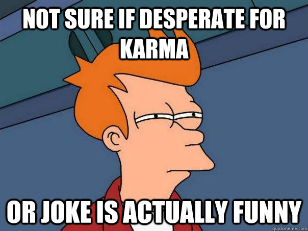 Not sure if desperate for karma Or joke is actually funny - Not sure if desperate for karma Or joke is actually funny  Futurama Fry