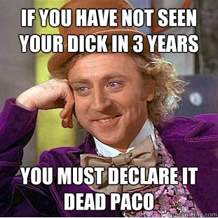 if you have not seen your dick in 3 years you must declare it dead paco   Creepy Wonka
