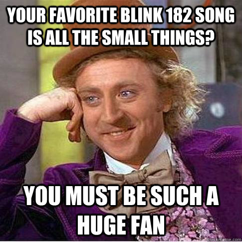 Your favorite blink 182 song is all the small things? you must be such a huge fan - Your favorite blink 182 song is all the small things? you must be such a huge fan  Condescending Willy Wonka