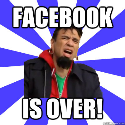 Facebook IS OVER!  