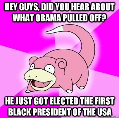 hey guys, did you hear about what obama pulled off? He just got elected the first black president of the usa  Slowpoke