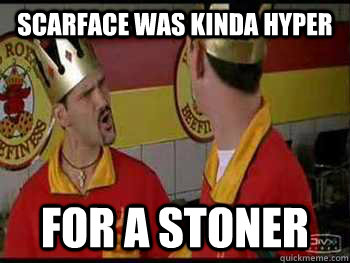 Scarface was kinda hyper for a stoner  