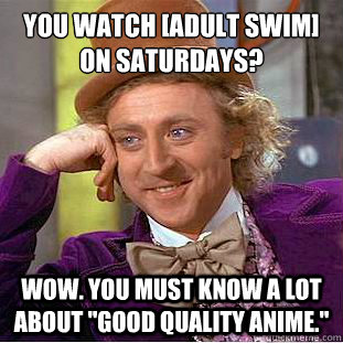 You watch [Adult Swim] on Saturdays? Wow. You must know a lot about 