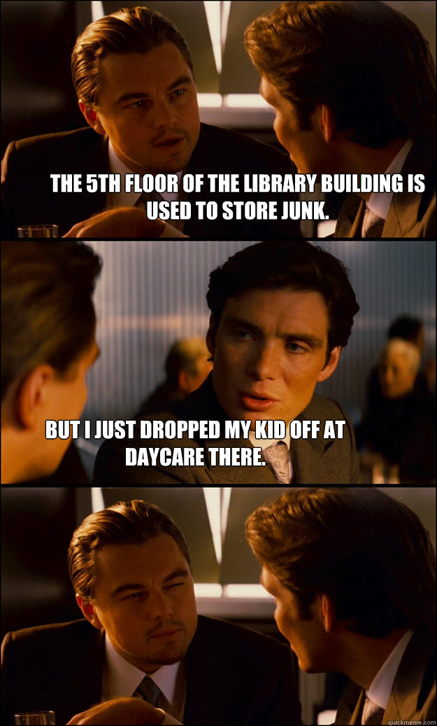 The 5th floor of the library building is used to store junk. But I just dropped my kid off at daycare there.  Inception