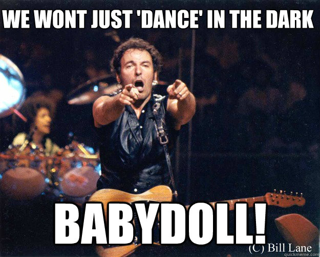 We wont just 'dance' in the dark Babydoll!  Bruce Springsteen