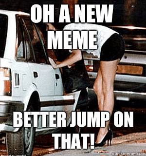 Oh a new meme Better jump on that!  Karma Whore