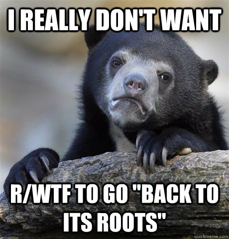 I really don't want r/wtf to go 
