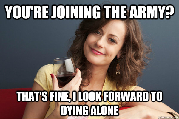 You're joining the army? That's fine, I look forward to dying alone  Forever Resentful Mother
