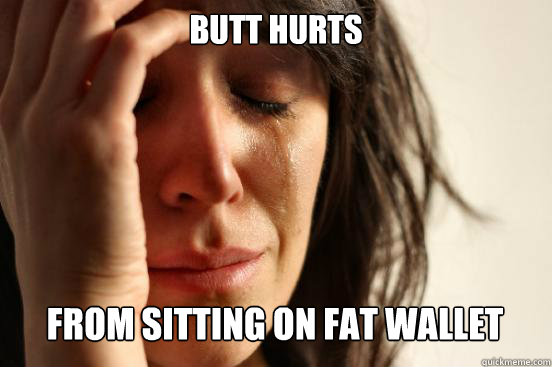 Butt hurts
 from sitting on fat wallet Caption 3 goes here  First World Problems