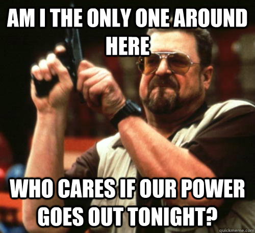 Am i the only one around here Who cares if our power goes out tonight?  Am I The Only One Around Here