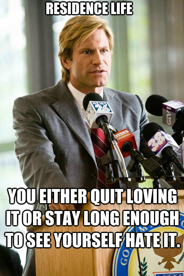 Residence Life You either quit loving it or stay long enough to see yourself hate it.   Hapless Harvey Dent