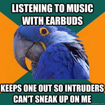 listening to music with earbuds keeps one out so intruders can't sneak up on me  Paranoid Parrot
