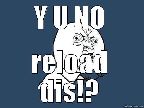 Y U NO RELOAD DIS!? Y U No