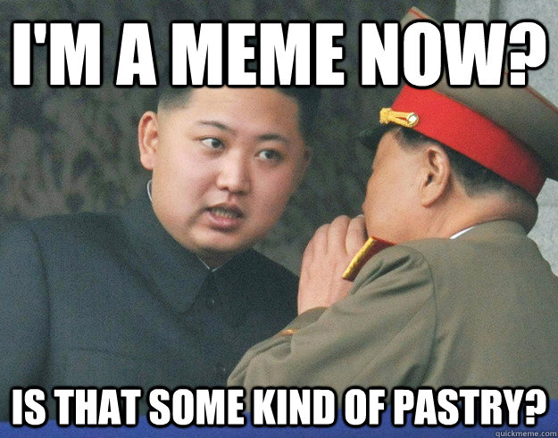 I'm a meme now? Is that some kind of pastry?  Hungry Kim Jong Un