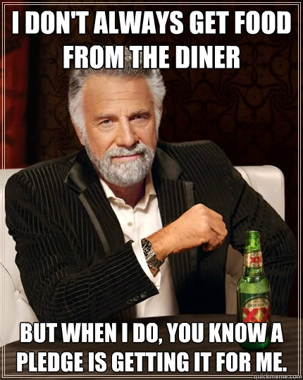 I don't always get food from the diner but when i do, you know a pledge is getting it for me.  The Most Interesting Man In The World