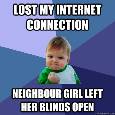 Lost My Internet Connection Neighbour Girl Left her blinds open - Lost My Internet Connection Neighbour Girl Left her blinds open  Success Kid