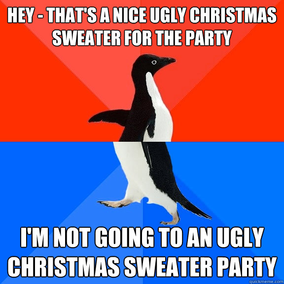 Hey - that's a nice ugly Christmas sweater for the party I'm not going to an ugly christmas sweater party  Socially Awesome Awkward Penguin