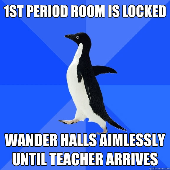 1st period room is locked wander halls aimlessly until teacher arrives  Socially Awkward Penguin