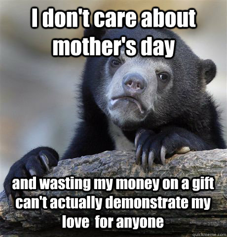 I don't care about mother's day and wasting my money on a gift can't actually demonstrate my love  for anyone  Confession Bear