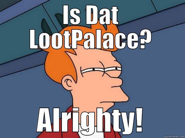 IS DAT LOOTPALACE? ALRIGHTY! Futurama Fry