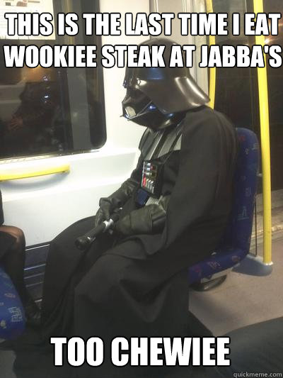 this is the last time i eat wookiee steak at jabba's too chewiee  Sad Vader