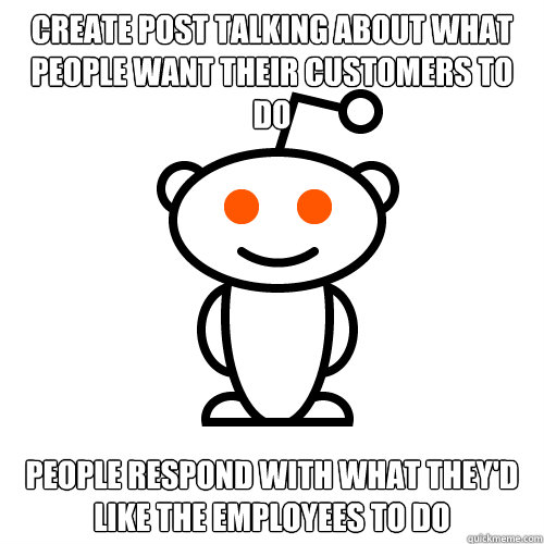 Create post talking about what people want their customers to do People respond with what they'd like the employees to do  Redditor