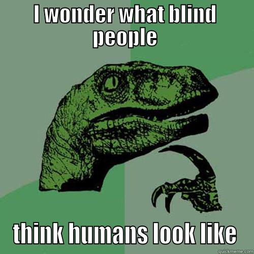 I WONDER WHAT BLIND PEOPLE THINK HUMANS LOOK LIKE Philosoraptor
