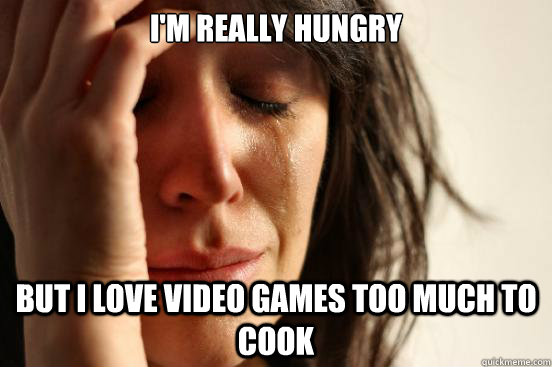 I'm really hungry but i love video games too much to cook  First World Problems