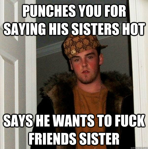 Punches you for saying his sisters hot Says he wants to fuck friends sister  Scumbag Steve