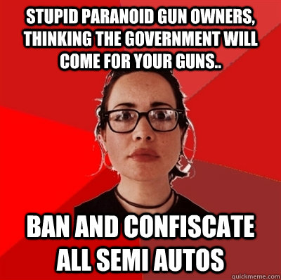 Stupid PARANOID gun owners, thinking the government will come FOR YOUR GUNS.. BAN AND CONFISCATE ALL SEMI AUTOS  Liberal Douche Garofalo