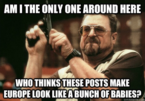 Am I the only one around here who thinks these posts make europe look like a bunch of babies? - Am I the only one around here who thinks these posts make europe look like a bunch of babies?  Am I the only one
