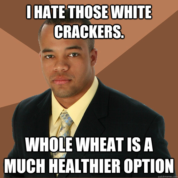 i hate those white crackers. whole wheat is a much healthier option  Successful Black Man