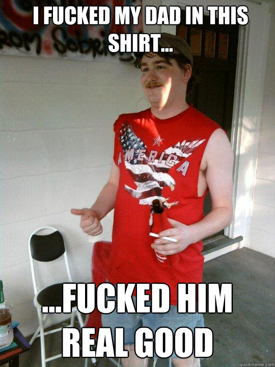 i fucked my dad in this shirt... ...fucked him real good  Redneck Randal