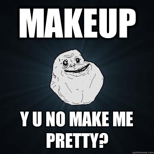MAKEUP Y U NO MAKE ME PRETTY?  Forever Alone
