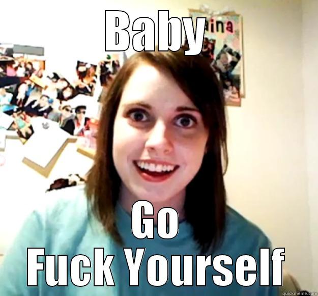 BABY GO FUCK YOURSELF Overly Attached Girlfriend