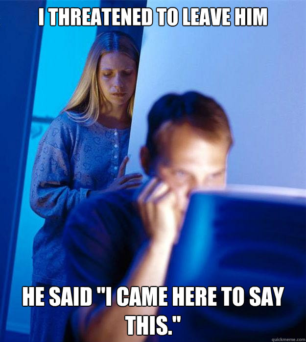 i threatened to leave him he said 
