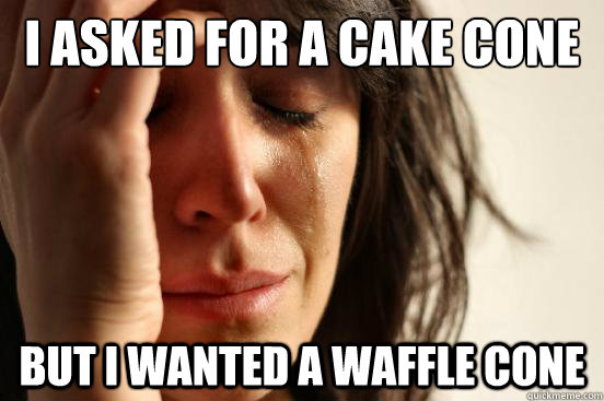 I asked for a cake cone But I wanted a waffle cone  First World Problems