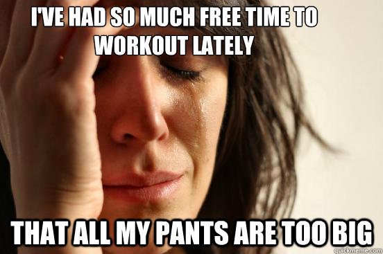 I've had so much free time to workout lately  that all my pants are too big  First World Problems