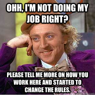 Ohh, I'm not doing my job right? please tell me more on how you work here and started to change the rules.  - Ohh, I'm not doing my job right? please tell me more on how you work here and started to change the rules.   Condescending Wonka