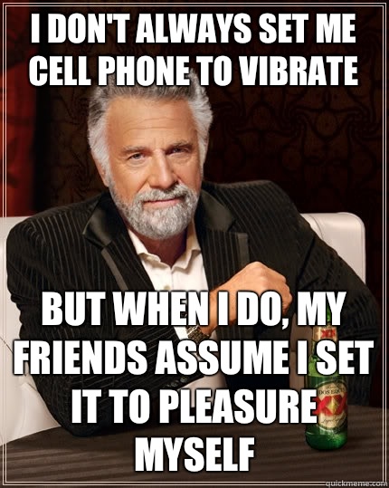 I don't always set me cell phone to vibrate But when i do, my friends assume I set it to pleasure myself  The Most Interesting Man In The World