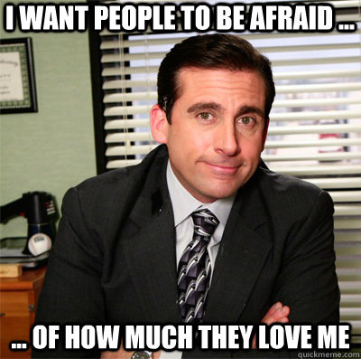 i want people to be afraid ... ... of how much they love me  - i want people to be afraid ... ... of how much they love me   Clever Michael Scott